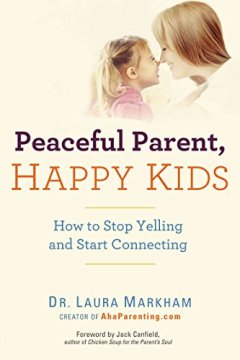 Peaceful Parent, Happy Kids: How to Stop Yelling and Start Connecting Dr. Laura Markham